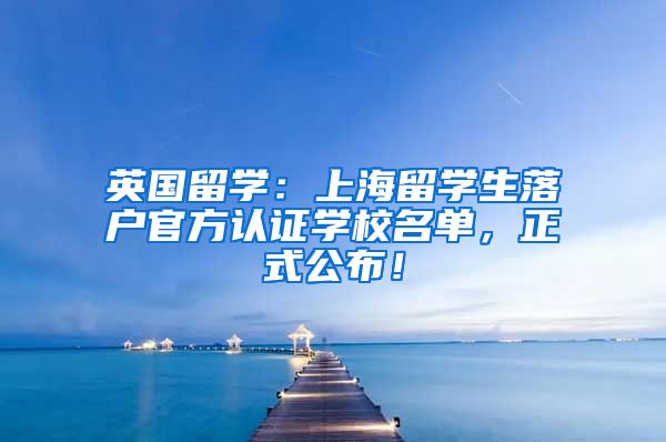 英国留学：上海留学生落户官方认证学校名单，正式公布！