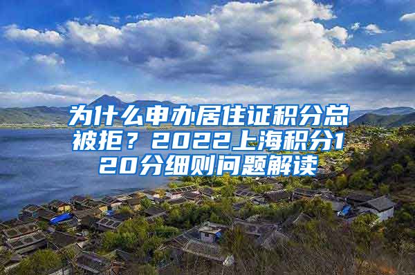 为什么申办居住证积分总被拒？2022上海积分120分细则问题解读