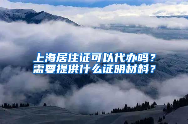 上海居住证可以代办吗？需要提供什么证明材料？