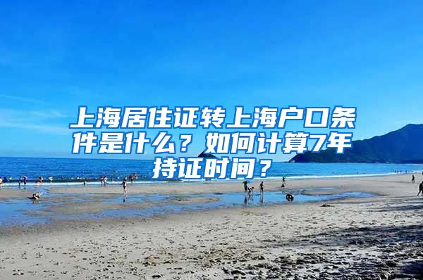上海居住证转上海户口条件是什么？如何计算7年持证时间？