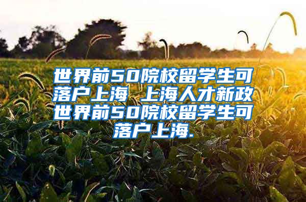 世界前50院校留学生可落户上海 上海人才新政世界前50院校留学生可落户上海.