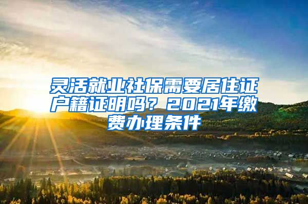 灵活就业社保需要居住证户籍证明吗？2021年缴费办理条件