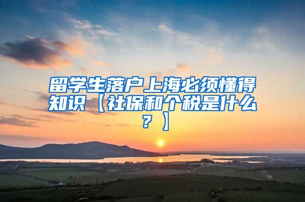 留学生落户上海必须懂得知识【社保和个税是什么？】