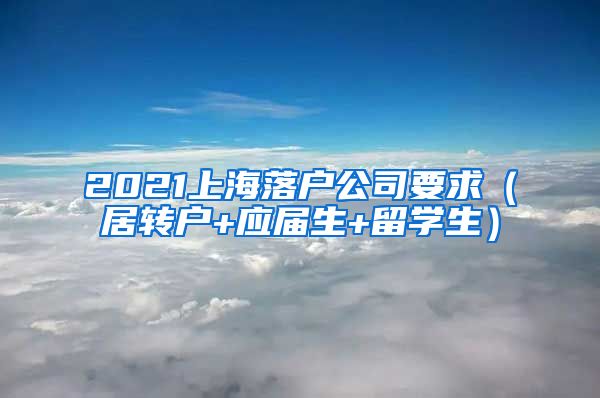 2021上海落户公司要求（居转户+应届生+留学生）