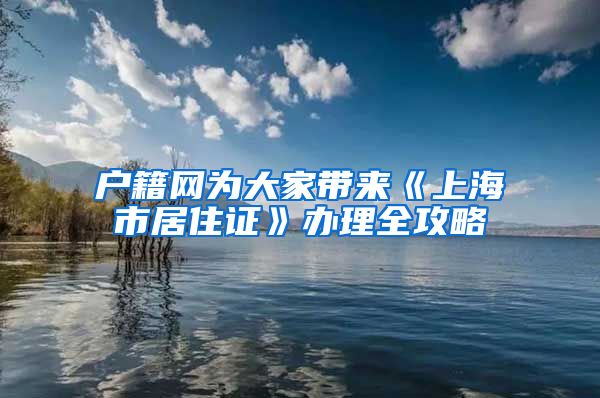 户籍网为大家带来《上海市居住证》办理全攻略