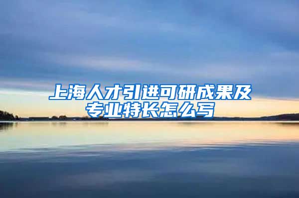 上海人才引进可研成果及专业特长怎么写