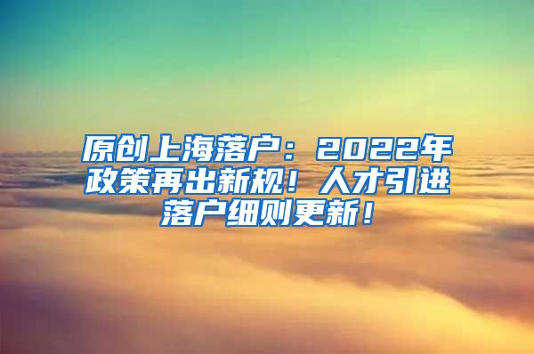 原创上海落户：2022年政策再出新规！人才引进落户细则更新！