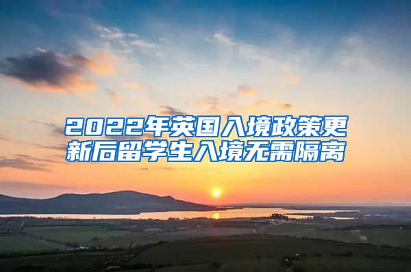 2022年英国入境政策更新后留学生入境无需隔离