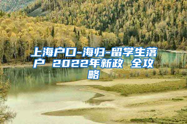 上海户口-海归-留学生落户 2022年新政 全攻略