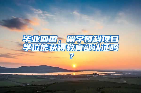 毕业回国，留学预科项目学位能获得教育部认证吗？