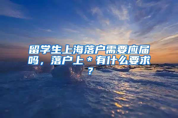 留学生上海落户需要应届吗，落户上＊有什么要求？