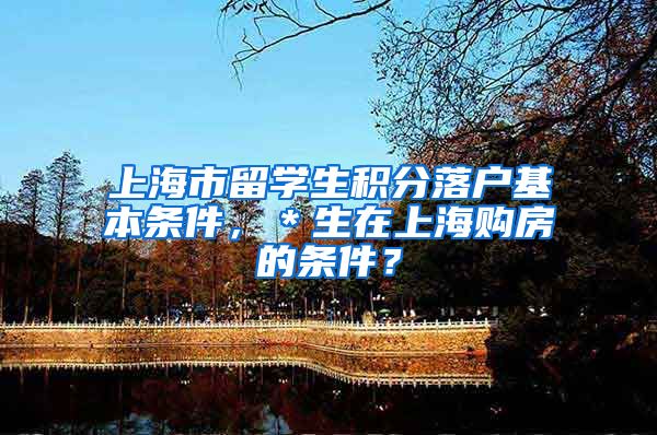 上海市留学生积分落户基本条件，＊生在上海购房的条件？