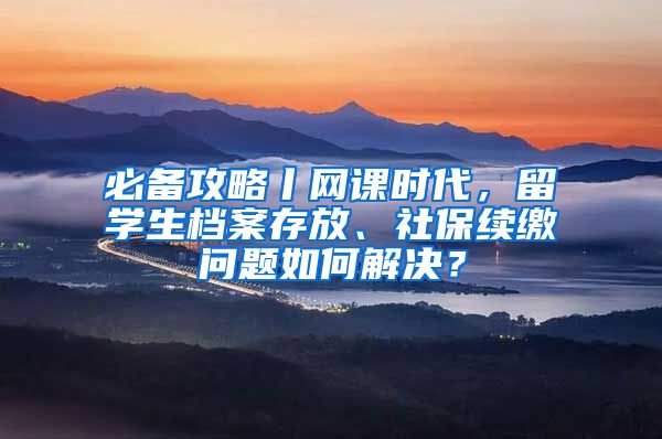 必备攻略丨网课时代，留学生档案存放、社保续缴问题如何解决？