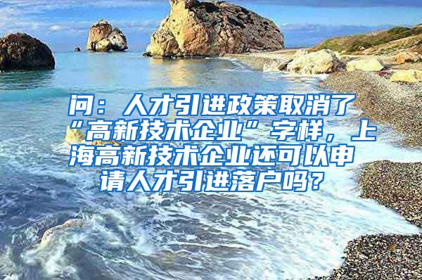 问：人才引进政策取消了“高新技术企业”字样，上海高新技术企业还可以申请人才引进落户吗？