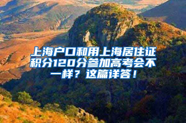 上海户口和用上海居住证积分120分参加高考会不一样？这篇详答！