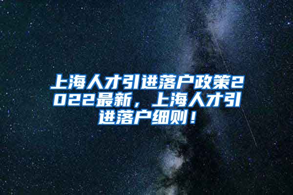 上海人才引进落户政策2022最新，上海人才引进落户细则！