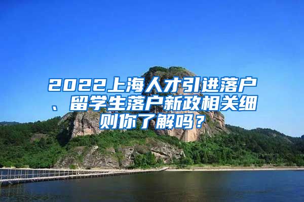 2022上海人才引进落户、留学生落户新政相关细则你了解吗？