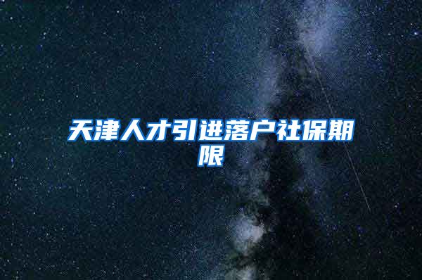 天津人才引进落户社保期限