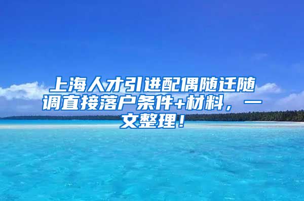 上海人才引进配偶随迁随调直接落户条件+材料，一文整理！