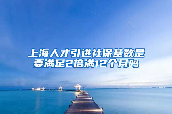 上海人才引进社保基数是要满足2倍满12个月吗