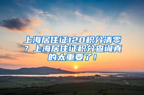 上海居住证120积分清零？上海居住证积分查询真的太重要了！