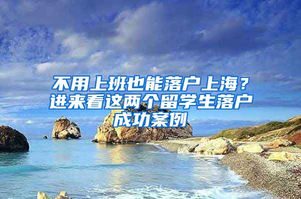 不用上班也能落户上海？进来看这两个留学生落户成功案例→