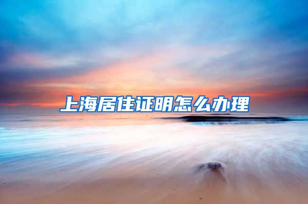 上海居住证明怎么办理