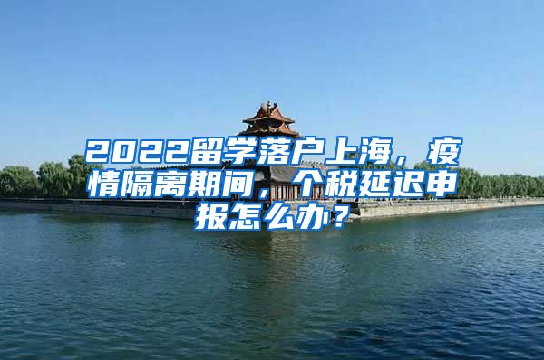 2022留学落户上海，疫情隔离期间，个税延迟申报怎么办？