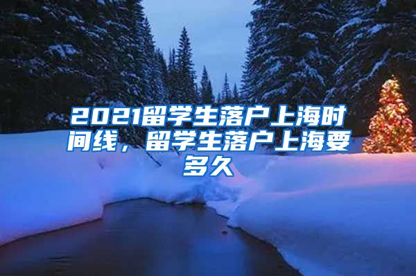 2021留学生落户上海时间线，留学生落户上海要多久