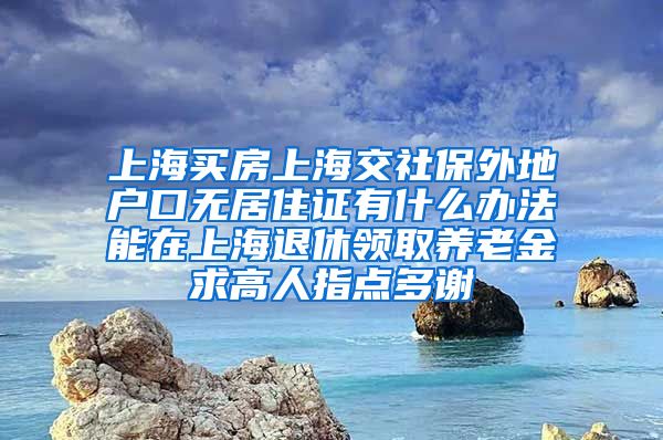 上海买房上海交社保外地户口无居住证有什么办法能在上海退休领取养老金求高人指点多谢