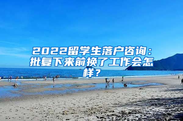 2022留学生落户咨询：批复下来前换了工作会怎样？