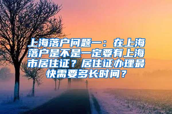 上海落户问题一：在上海落户是不是一定要有上海市居住证？居住证办理最快需要多长时间？