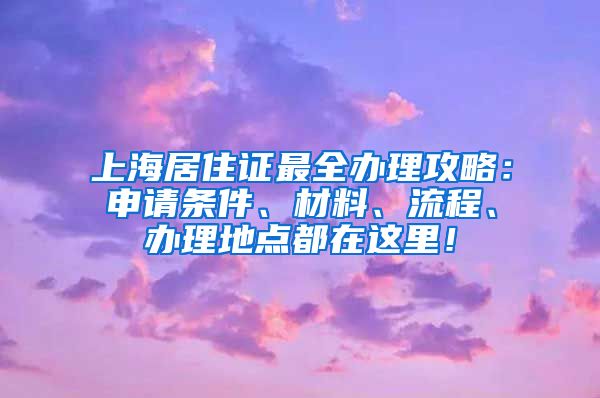 上海居住证最全办理攻略：申请条件、材料、流程、办理地点都在这里！