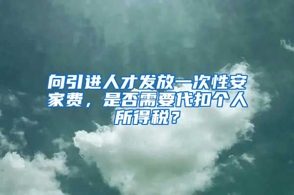 向引进人才发放一次性安家费，是否需要代扣个人所得税？