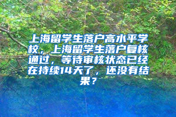 上海留学生落户高水平学校，上海留学生落户复核通过，等待审核状态已经在持续14天了，还没有结果？