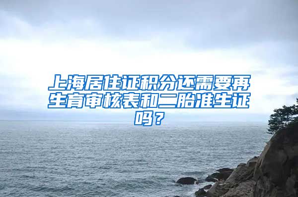 上海居住证积分还需要再生育审核表和二胎准生证吗？