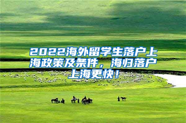 2022海外留学生落户上海政策及条件，海归落户上海更快！