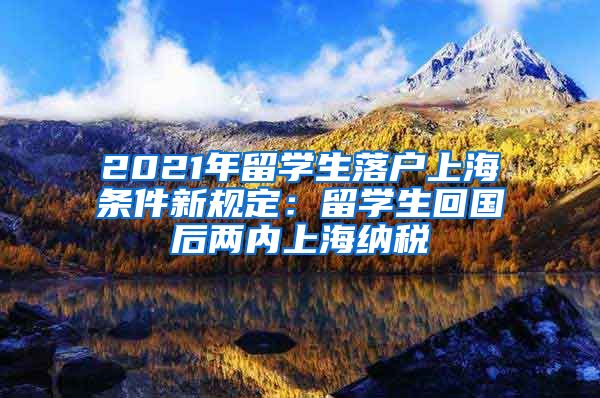 2021年留学生落户上海条件新规定：留学生回国后两内上海纳税