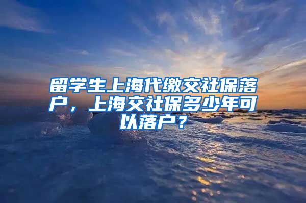 留学生上海代缴交社保落户，上海交社保多少年可以落户？