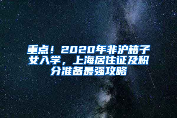 重点！2020年非沪籍子女入学，上海居住证及积分准备最强攻略