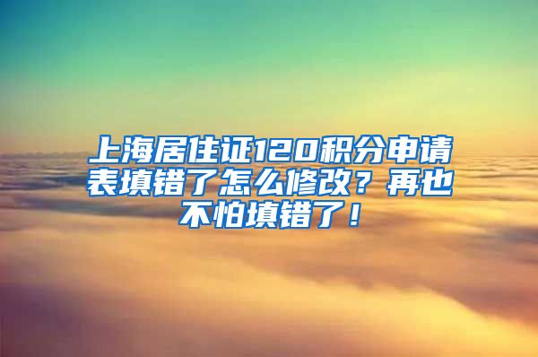 上海居住证120积分申请表填错了怎么修改？再也不怕填错了！