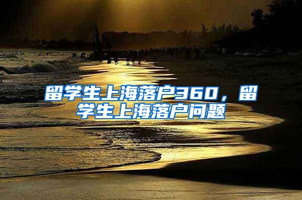 留学生上海落户360，留学生上海落户问题