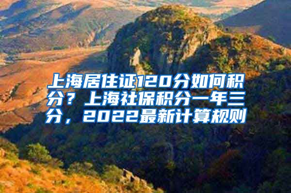 上海居住证120分如何积分？上海社保积分一年三分，2022最新计算规则