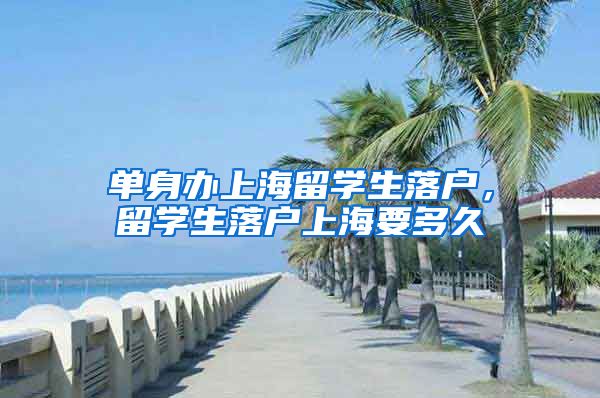 单身办上海留学生落户，留学生落户上海要多久