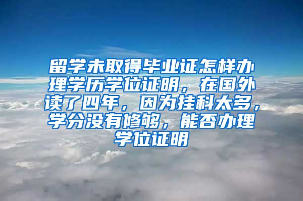 留学未取得毕业证怎样办理学历学位证明，在国外读了四年，因为挂科太多，学分没有修够，能否办理学位证明