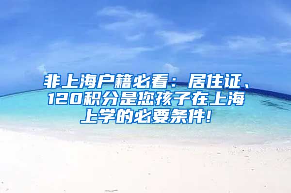 非上海户籍必看：居住证、120积分是您孩子在上海上学的必要条件!