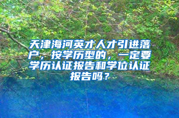 天津海河英才人才引进落户，按学历型的，一定要学历认证报告和学位认证报告吗？