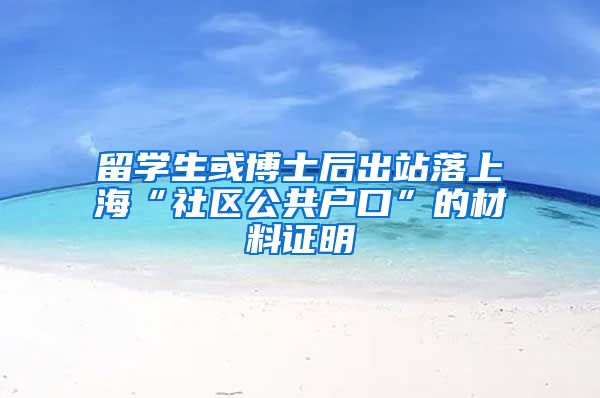 留学生或博士后出站落上海“社区公共户口”的材料证明