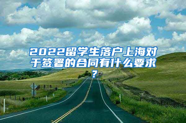 2022留学生落户上海对于签署的合同有什么要求？