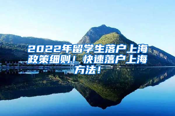 2022年留学生落户上海政策细则！快速落户上海方法！